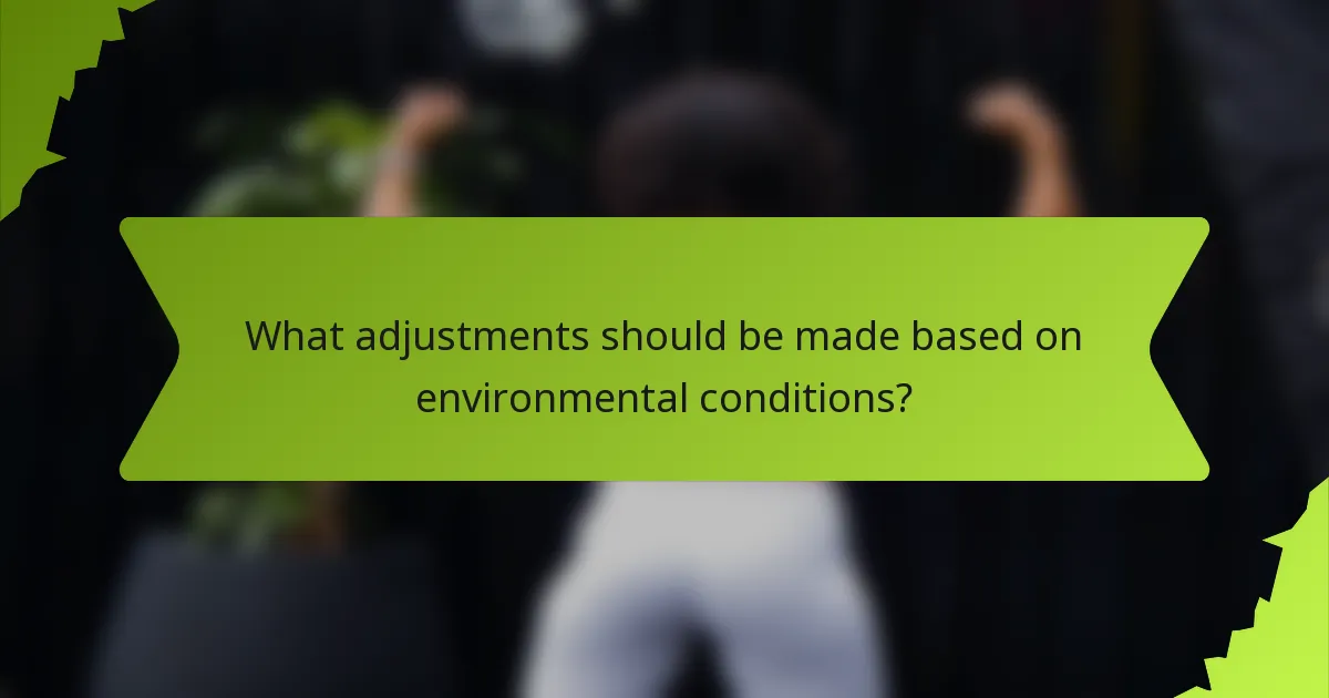 What adjustments should be made based on environmental conditions?